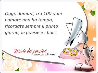 Oggi, domani, tra 100 anni l'amore non ha tempo, ricordate <strong>sempre</strong> il primo giorno, le poesie e i baci.