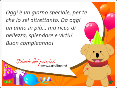 Oggi  un giorno speciale, per te che lo sei altrettanto. Da oggi un anno in pi... ma ricco di bellezza, splendore e virt! Buon compleanno!