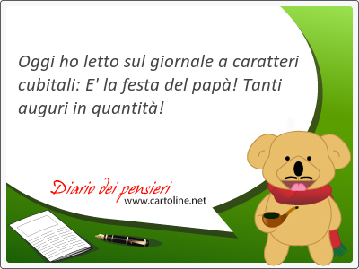 Oggi ho letto sul giornale a caratteri cubitali: E' la festa del pap! Tanti auguri in quantit!