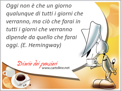 Oggi non  che un giorno qualunque di tutti i giorni che verranno, ma ci che farai in tutti i giorni che verranno dipende da quello che farai oggi.