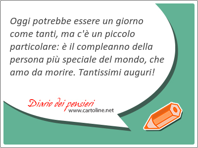 Oggi potrebbe essere un giorno come tanti, ma c' un piccolo particolare:  il compleanno della persona pi speciale del <strong>mondo</strong>, che amo da morire. Tantissimi auguri!