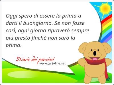 Oggi <strong>spero</strong> di essere la prima a darti il buongiorno. Se non fosse cos, ogni giorno riprover sempre pi presto finch non sar la prima.