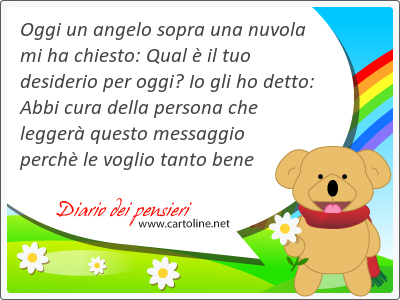 Oggi un angelo sopra una nuvola mi ha chiesto: Qual  il tuo desiderio per oggi? Io gli ho detto: Abbi cura della persona che legger questo messaggio perch le voglio <strong>tanto</strong> bene