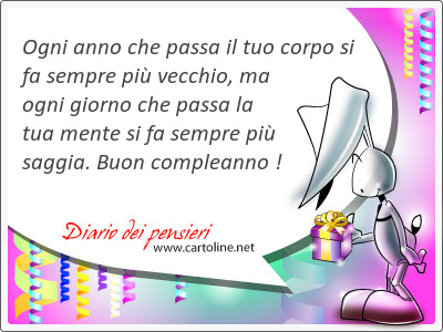 Ogni anno che passa il tuo corpo si fa sempre pi <strong>vecchio</strong>, ma ogni giorno che passa la tua mente si fa sempre pi saggia. Buon compleanno !