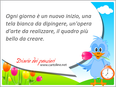 Ogni giorno  un nuovo inizio, una tela bianca da dipingere, un'opera d'arte da realizzare, il quadro pi bello da creare.