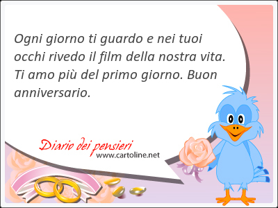 Ogni giorno ti guardo e nei tuoi occhi rivedo il film della nostra vita. Ti amo pi del primo giorno. Buon anniversario.