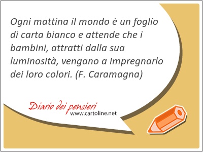 Ogni mattina il mondo  un foglio di carta bianco e attende che i bambini, attratti dalla sua luminosit, vengano a impregnarlo dei loro colori.