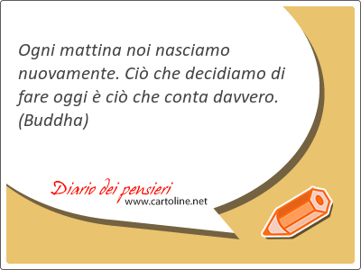 Ogni mattina noi nasciamo nuovamente. Ci che decidiamo di fare oggi  ci che conta davvero.