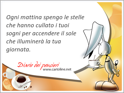 Ogni mattina spengo le stelle che hanno cullato i tuoi sogni per accendere il sole che illuminer la tua giornata.