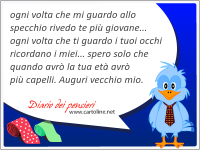 ogni volta che mi guardo allo specchio ri<strong>vedo</strong> te pi giovane... ogni volta che ti guardo i tuoi occhi ricordano i miei... spero solo che quando avr la tua et avr pi capelli. Auguri vecchio mio.