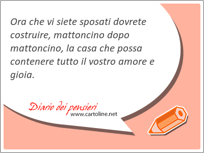 Ora che vi siete sposati dovrete costruire, mattoncino dopo mattoncino, la <strong>casa</strong> che possa contenere tutto il vostro amore e gioia.