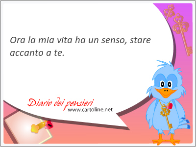 Ora la mia vita ha un <strong>senso</strong>, stare accanto a te.