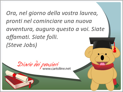 Ora, nel giorno della vostra laurea, pronti nel cominciare una <strong>nuova</strong> avventura, auguro questo a voi. Siate affamati. Siate folli.