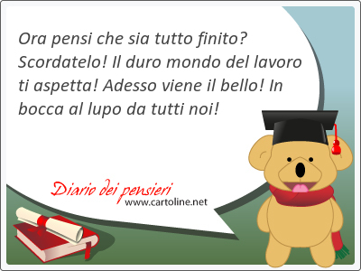 Ora pensi che sia tutto finito? Scordatelo! Il duro mondo del lavoro ti aspetta! Adesso viene il bello! In bocca al lupo da tutti noi!