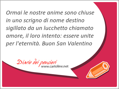 Ormai le nostre anime sono chiuse in uno scrigno di nome destino sigillato da un lucchetto chiamato amore, il loro intento: essere unite per l'eternit. Buon San Valentino