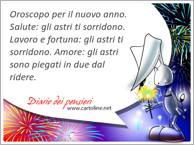 Oroscopo per il nuovo anno. Salute: gli astri ti sorridono. Lavoro e fortuna: gli astri ti sorridono. Amore: gli astri sono piegati in due dal ridere.