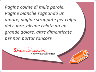 <strong>Pagine</strong> colme di mille parole. <strong>Pagine</strong> bianche sognando un amore, <strong>pagine</strong> strappate per colpa del cuore, alcune celate da un grande dolore, altre dimenticate per non portar rancore