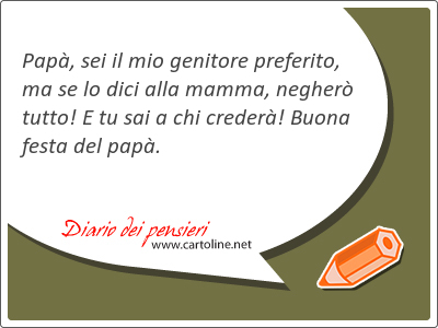 Pap, sei il mio genitore preferito, ma se lo dici alla mamma, negher tutto! E tu sai a chi creder! Buona festa del pap.