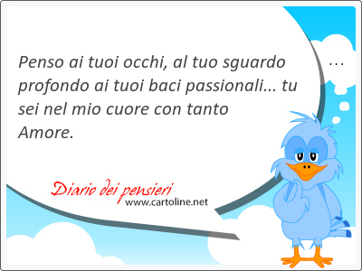 Penso ai tuoi occhi, al tuo sguardo profondo ai tuoi baci passionali... tu sei nel mio cuore con tanto Amore.