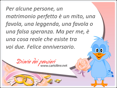 Per alcune persone, un matrimonio perfetto  un mito, una favola, una leggenda, una favola o una falsa speranza. Ma per me,  una <strong>cosa</strong> reale che esiste tra voi due. Felice anniversario.