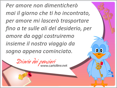 Per amore  non dimenticher mai il giorno che ti ho incontrato, per amore mi lascer trasportare fino a te sulle ali del desiderio, per amore da oggi costruiremo insieme il nostro viaggio da sogno appena cominciato.