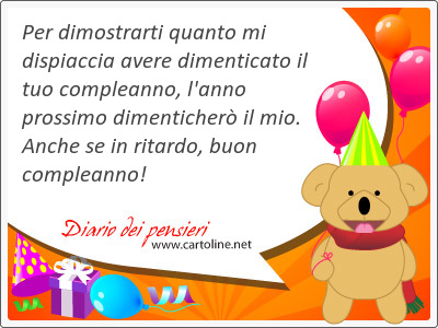 Per dimostrarti quanto mi dispiaccia avere dimenticato il tuo compleanno, l'anno prossimo dimenticher il mio. Anche se in ritardo, buon compleanno!