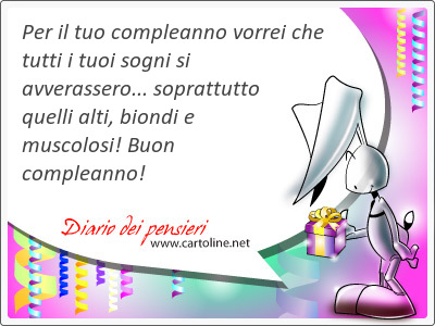 Per il tuo compleanno vorrei che tutti i tuoi sogni si avverassero... <strong>soprattutto</strong> quelli alti, biondi e muscolosi! Buon compleanno!