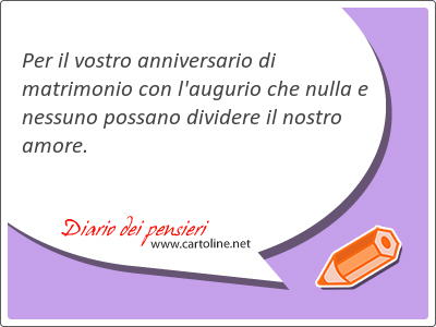 Per il vostro anniversario di matrimonio con l'augurio che nulla e nessuno possano dividere il nostro amore.