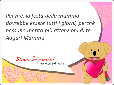 Per me, la festa della mamma dovrebbe essere tutti i giorni, perch nessuno merita pi attenzioni di te. Auguri Mamma