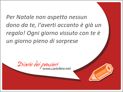 Per Natale non aspetto nessun dono da te, l'averti accanto  gi un regalo! Ogni giorno vissuto con te  un giorno pieno di sorprese