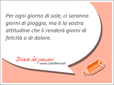 Per ogni giorno di sole, ci saranno giorni di pioggia, ma  la vostra attitudine che li render giorni di felicit o di <strong>dolore</strong>.