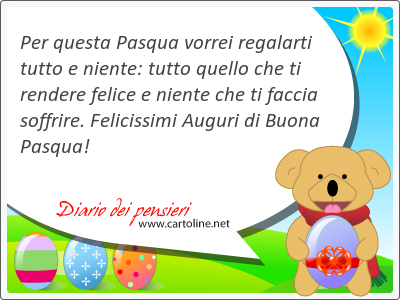 Per questa Pasqua vorrei regalarti tutto e niente: tutto quello che ti <strong>rendere</strong> felice e niente che ti faccia soffrire. Felicissimi Auguri di Buona Pasqua!