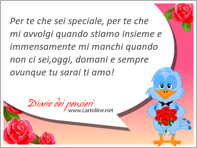 Per te che sei speciale, per te che mi avvolgi quando stiamo insieme e immensamente mi manchi quando non ci sei,oggi, <strong>domani</strong> e sempre ovunque tu sarai ti amo!