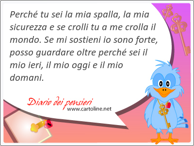 Perch tu sei la mia spalla, la mia sicurezza e se crolli tu a me crolla il mondo. Se mi sostieni io sono forte, posso guardare oltre perch sei il mio ieri, il mio oggi e il mio domani.