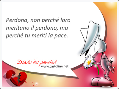 Perdona gli altri, non perch essi meritano il perdono, ma perch tu meriti la pace