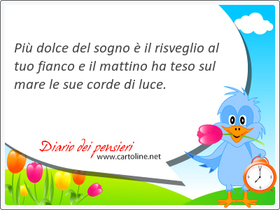 Pi dolce del sogno  il risveglio al tuo fianco e il mattino ha teso sul mare le sue corde di luce.