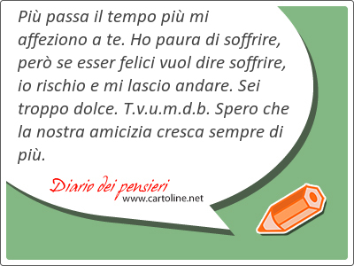 Pi passa il tempo pi mi affeziono a te. Ho paura di soffrire, per se esser felici vuol dire soffrire, io rischio e mi lascio andare. Sei troppo <strong>dolce</strong>. T.v.u.m.d.b. Spero che la nostra amicizia cresca sempre di pi.