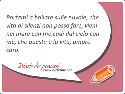 Portami a ballare sulle nuvole, che vita di silenzi non posso fare, vieni nel mare con me,cadi dal cielo con me, che questa è la vita, amore caro.