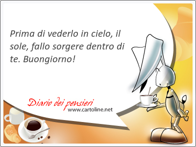 <strong>Prima</strong> di vederlo in cielo, il sole, fallo sorgere dentro di te. Buongiorno!