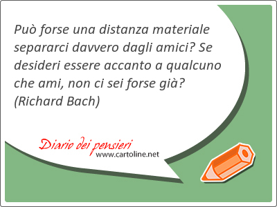 Pu forse una distanza materiale separarci davvero dagli amici? Se desideri essere ac<strong>canto</strong> a qualcuno che ami, non ci sei forse gi?