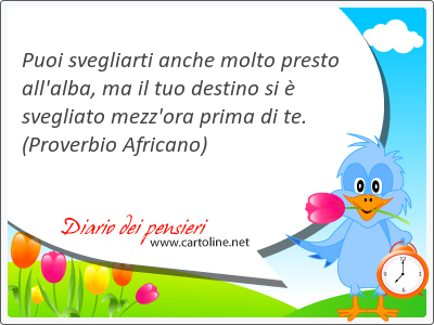 Puoi svegliarti anche <strong>molto</strong> presto all'alba, ma il tuo destino si  svegliato mezz'ora prima di te.