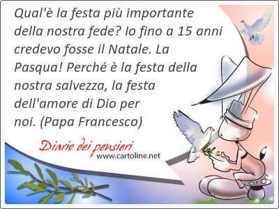 Qual' la festa pi importante della nostra fede? Io fino a 15 anni cre<strong>devo</strong> fosse il Natale. La Pasqua! Perch  la festa della nostra salvezza, la festa dell'amore di Dio per noi.