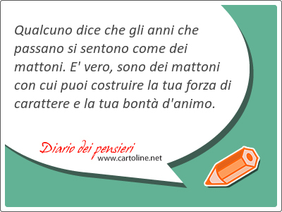 Qualcuno dice che gli anni che passano si sentono come dei mattoni. E' vero, sono dei mattoni con cui puoi costruire la tua <strong>forza</strong> di carattere e la tua bont d'animo.