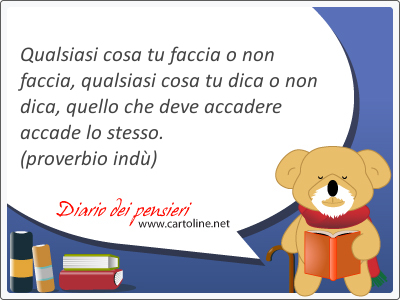 Qualsiasi cosa tu faccia o non faccia, qualsiasi cosa tu dica o non dica, quello che deve accadere accade lo stesso.