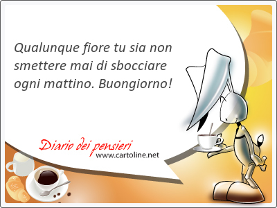 Qualunque fiore tu sia non smettere mai di sbocciare ogni mattino. Buon<strong>giorno</strong>!