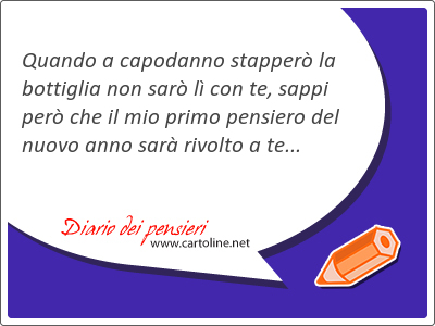 Quando a capodanno stapperò la bottiglia non sarò lì con te, sappi però che il mio <strong>primo</strong> pensiero del nuovo anno sarà rivolto a te...