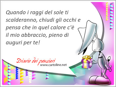 Quando i raggi del sole ti scalderanno, chiudi gli occhi e pensa che in quel calore c'è il mio abbraccio, <strong>pieno</strong> di auguri per te!