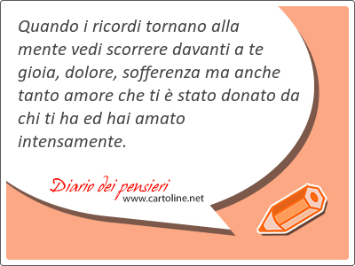 Quando i ricordi tornano alla mente vedi scorrere davanti a te gioia, dolore, sofferenza ma anche tanto amore che ti  stato donato da chi ti ha ed hai amato intensamente.