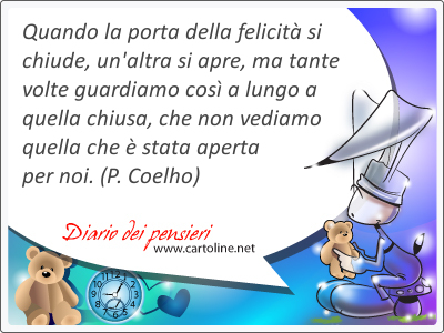 Quando la porta della felicit si <strong>chiude</strong>, un'altra si apre, ma tante volte guardiamo cos a lungo a quella chiusa, che non vediamo quella che  stata aperta per noi.