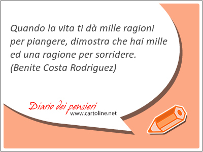 Quando la vita ti dà mille ragioni per piangere, dimostra che hai mille ed una ragione per sorridere.